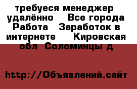 требуеся менеджер (удалённо) - Все города Работа » Заработок в интернете   . Кировская обл.,Соломинцы д.
